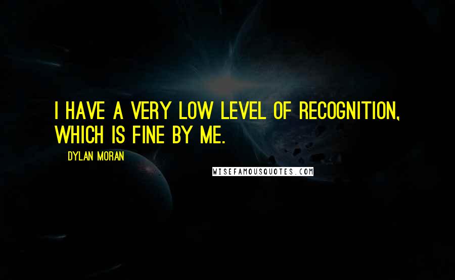 Dylan Moran Quotes: I have a very low level of recognition, which is fine by me.