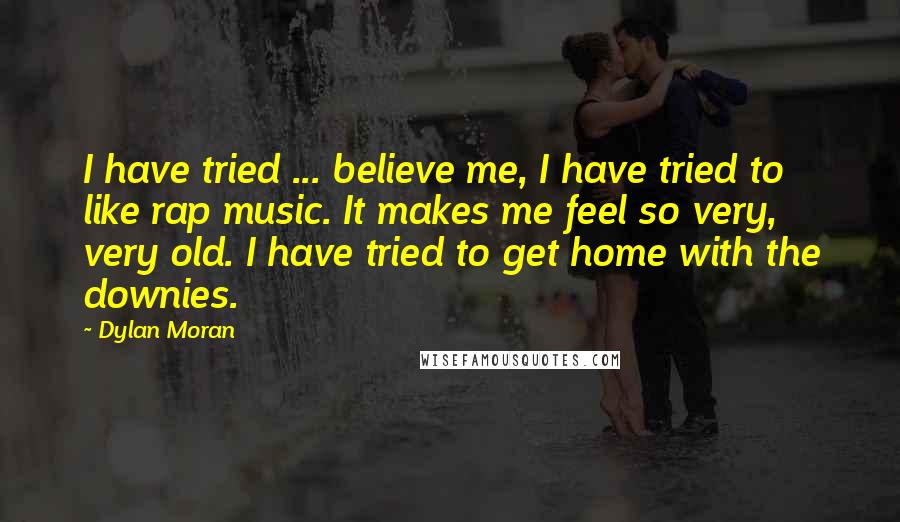 Dylan Moran Quotes: I have tried ... believe me, I have tried to like rap music. It makes me feel so very, very old. I have tried to get home with the downies.