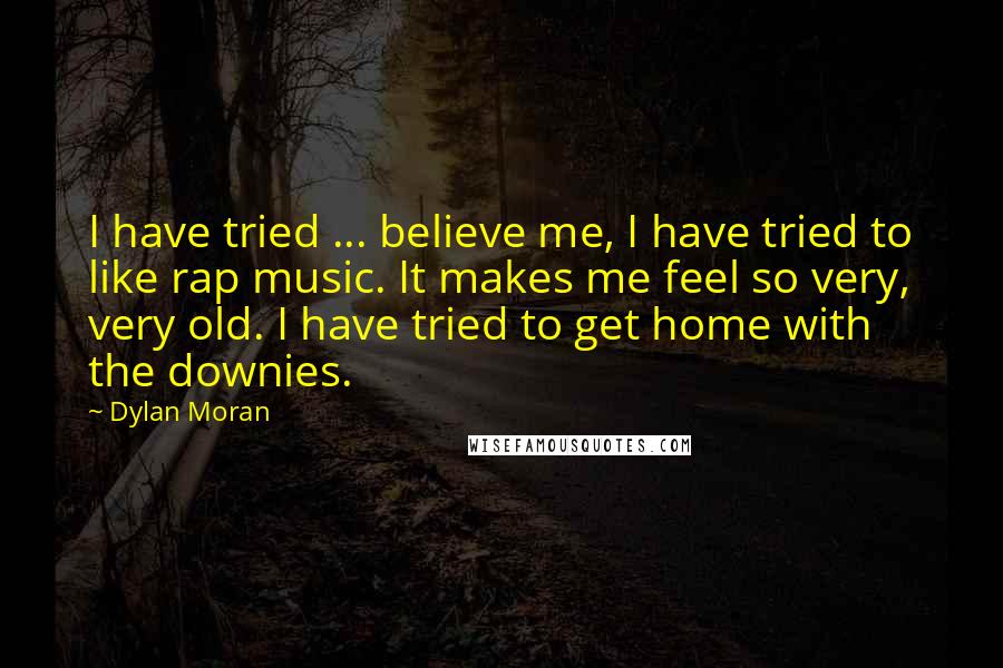 Dylan Moran Quotes: I have tried ... believe me, I have tried to like rap music. It makes me feel so very, very old. I have tried to get home with the downies.