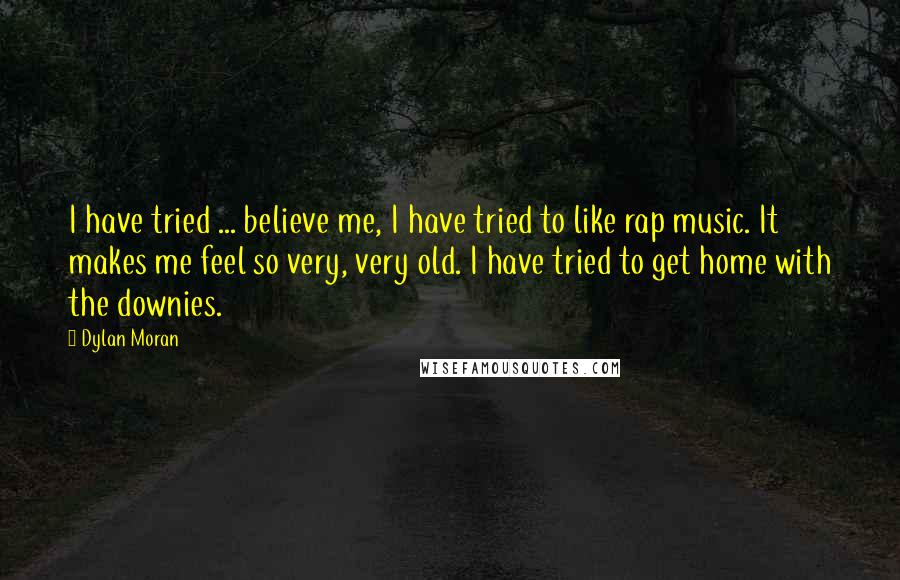 Dylan Moran Quotes: I have tried ... believe me, I have tried to like rap music. It makes me feel so very, very old. I have tried to get home with the downies.