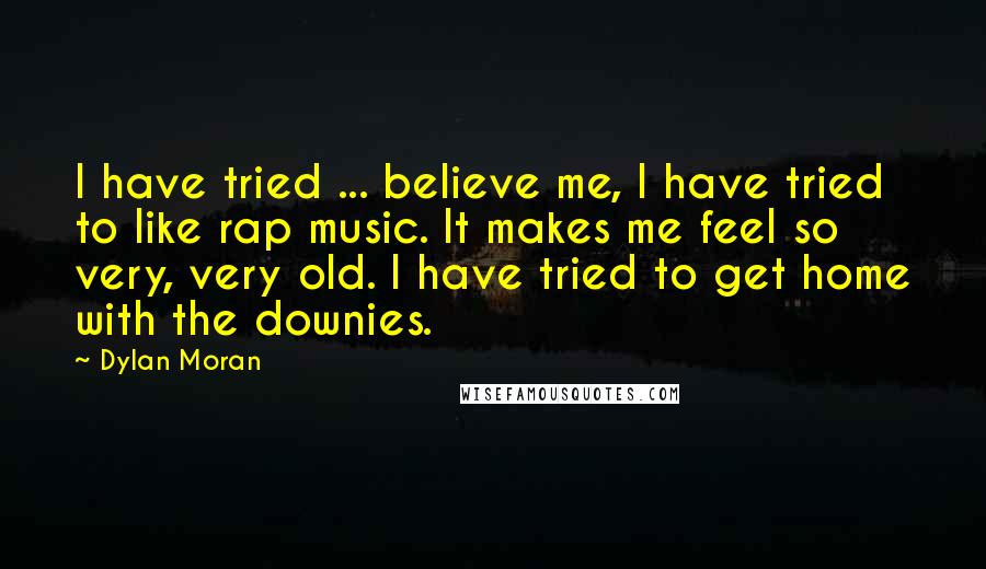 Dylan Moran Quotes: I have tried ... believe me, I have tried to like rap music. It makes me feel so very, very old. I have tried to get home with the downies.