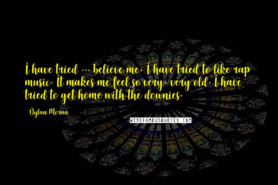 Dylan Moran Quotes: I have tried ... believe me, I have tried to like rap music. It makes me feel so very, very old. I have tried to get home with the downies.