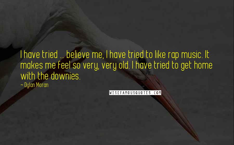 Dylan Moran Quotes: I have tried ... believe me, I have tried to like rap music. It makes me feel so very, very old. I have tried to get home with the downies.