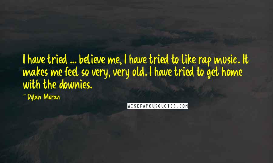 Dylan Moran Quotes: I have tried ... believe me, I have tried to like rap music. It makes me feel so very, very old. I have tried to get home with the downies.