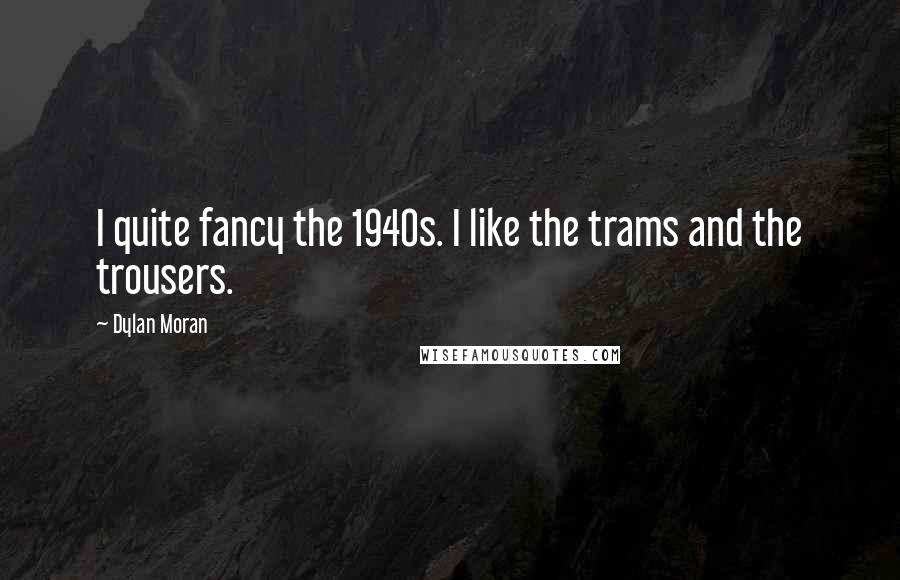 Dylan Moran Quotes: I quite fancy the 1940s. I like the trams and the trousers.