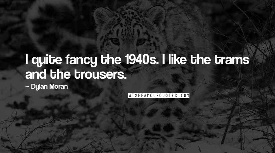 Dylan Moran Quotes: I quite fancy the 1940s. I like the trams and the trousers.