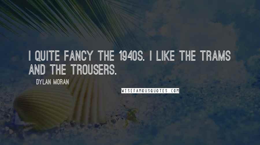 Dylan Moran Quotes: I quite fancy the 1940s. I like the trams and the trousers.