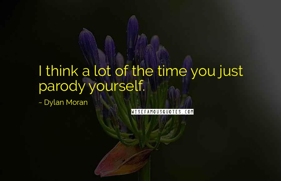 Dylan Moran Quotes: I think a lot of the time you just parody yourself.