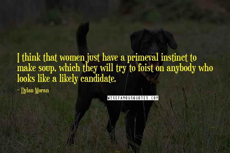 Dylan Moran Quotes: I think that women just have a primeval instinct to make soup, which they will try to foist on anybody who looks like a likely candidate.
