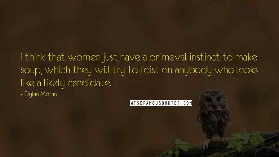 Dylan Moran Quotes: I think that women just have a primeval instinct to make soup, which they will try to foist on anybody who looks like a likely candidate.