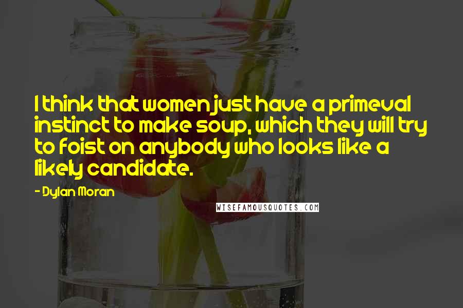 Dylan Moran Quotes: I think that women just have a primeval instinct to make soup, which they will try to foist on anybody who looks like a likely candidate.