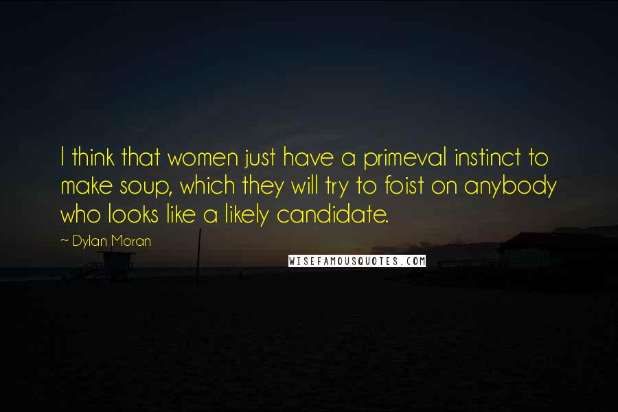 Dylan Moran Quotes: I think that women just have a primeval instinct to make soup, which they will try to foist on anybody who looks like a likely candidate.