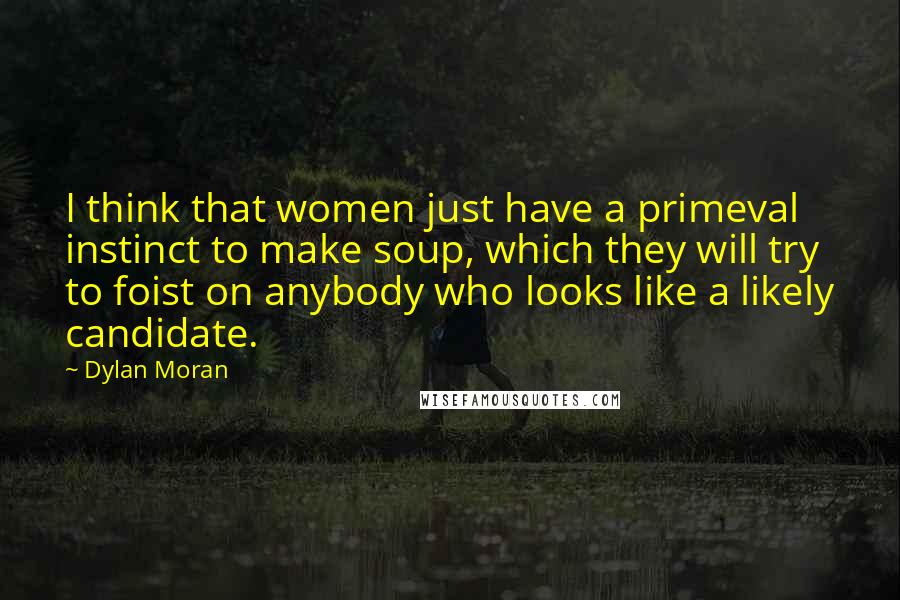 Dylan Moran Quotes: I think that women just have a primeval instinct to make soup, which they will try to foist on anybody who looks like a likely candidate.