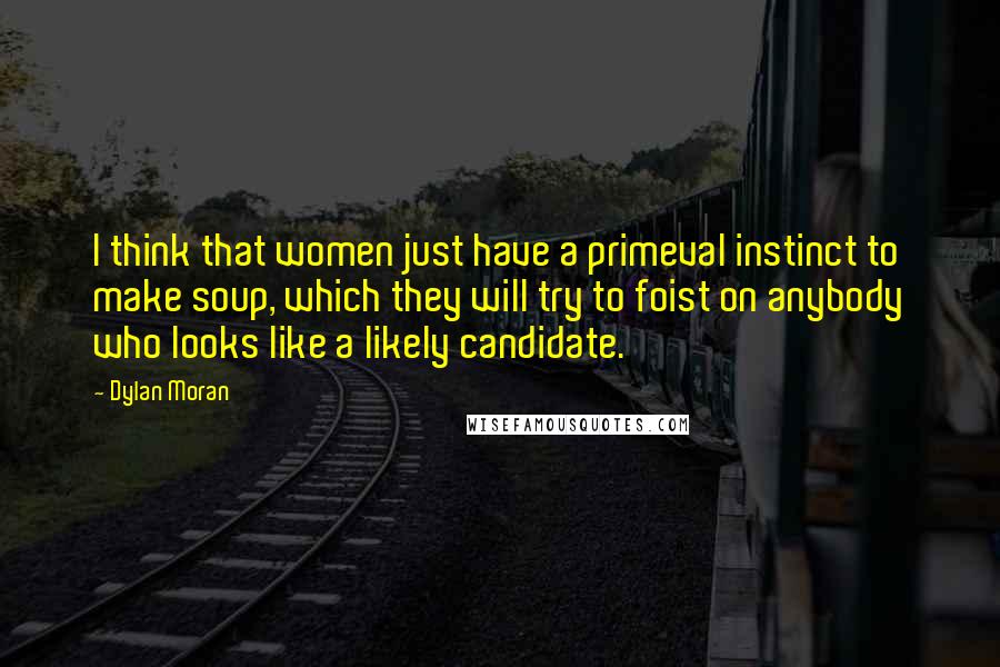 Dylan Moran Quotes: I think that women just have a primeval instinct to make soup, which they will try to foist on anybody who looks like a likely candidate.