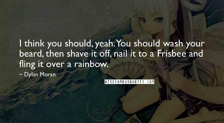 Dylan Moran Quotes: I think you should, yeah. You should wash your beard, then shave it off, nail it to a Frisbee and fling it over a rainbow.