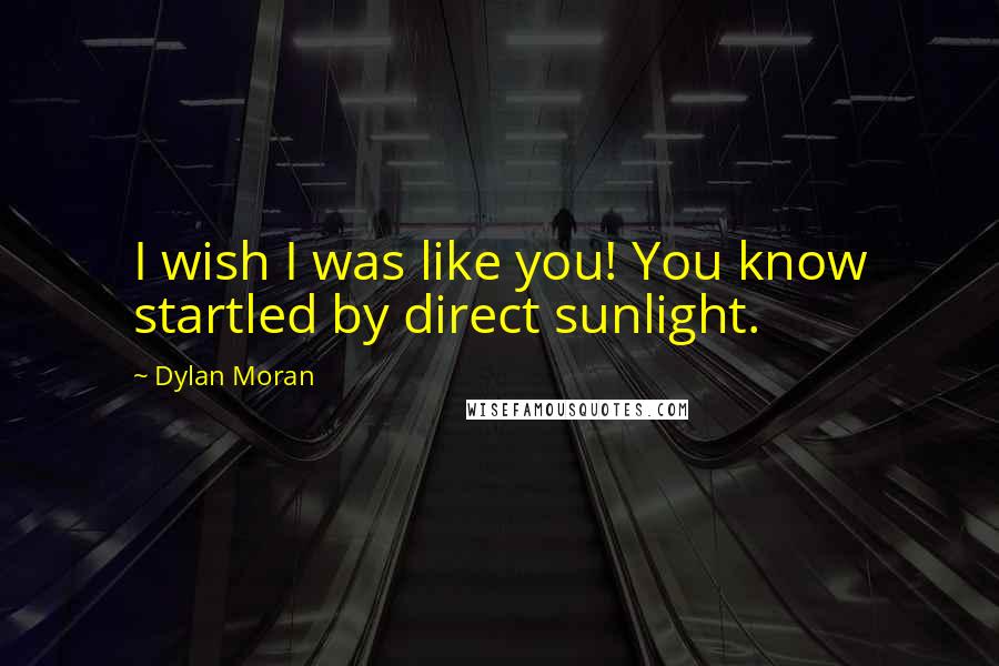 Dylan Moran Quotes: I wish I was like you! You know startled by direct sunlight.