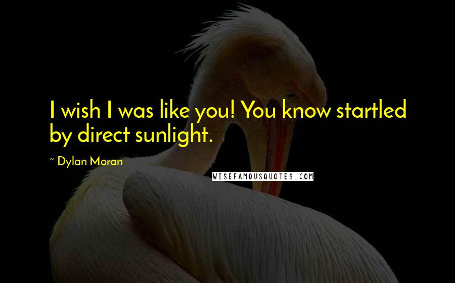 Dylan Moran Quotes: I wish I was like you! You know startled by direct sunlight.