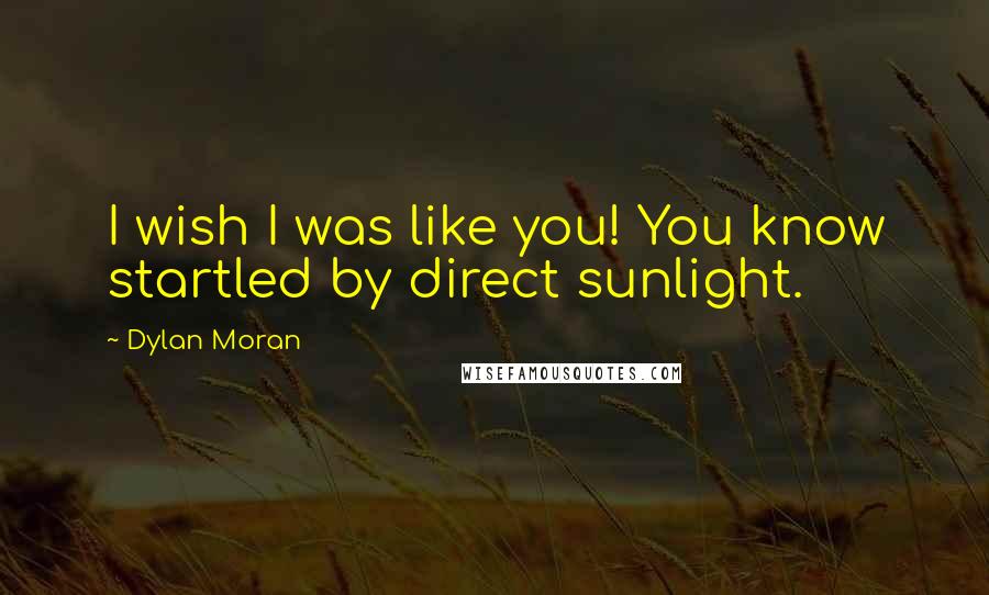 Dylan Moran Quotes: I wish I was like you! You know startled by direct sunlight.