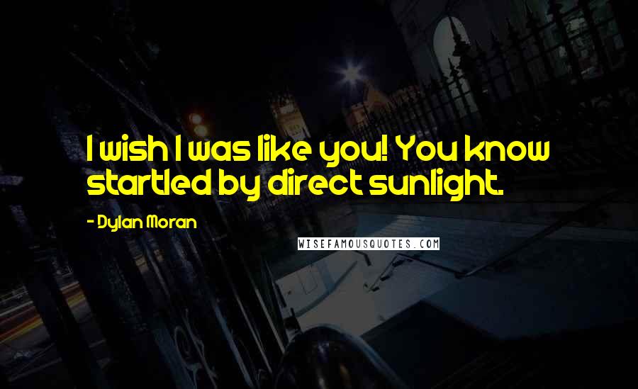 Dylan Moran Quotes: I wish I was like you! You know startled by direct sunlight.