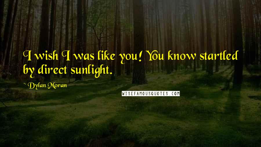 Dylan Moran Quotes: I wish I was like you! You know startled by direct sunlight.