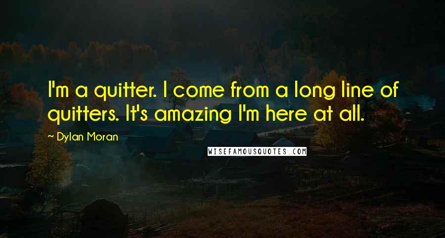 Dylan Moran Quotes: I'm a quitter. I come from a long line of quitters. It's amazing I'm here at all.