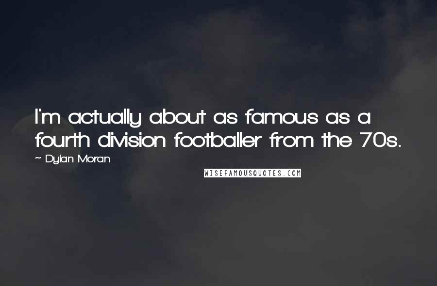 Dylan Moran Quotes: I'm actually about as famous as a fourth division footballer from the 70s.