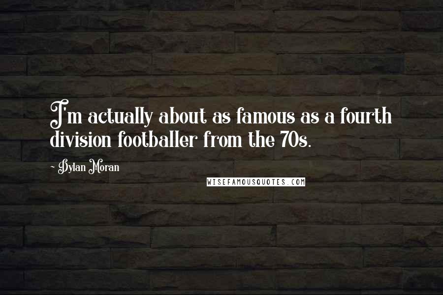 Dylan Moran Quotes: I'm actually about as famous as a fourth division footballer from the 70s.