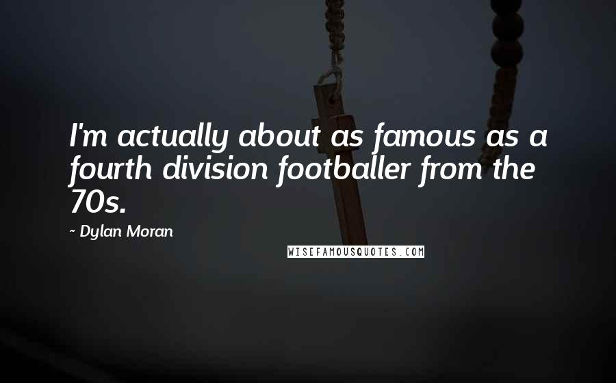 Dylan Moran Quotes: I'm actually about as famous as a fourth division footballer from the 70s.