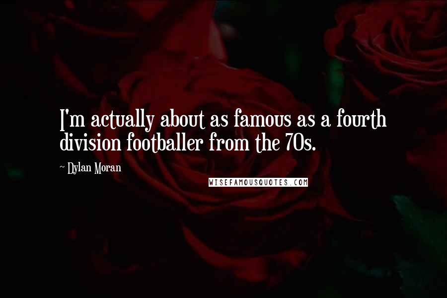 Dylan Moran Quotes: I'm actually about as famous as a fourth division footballer from the 70s.