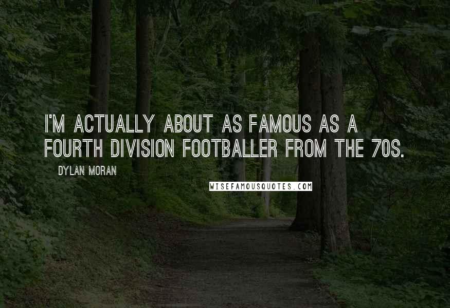 Dylan Moran Quotes: I'm actually about as famous as a fourth division footballer from the 70s.