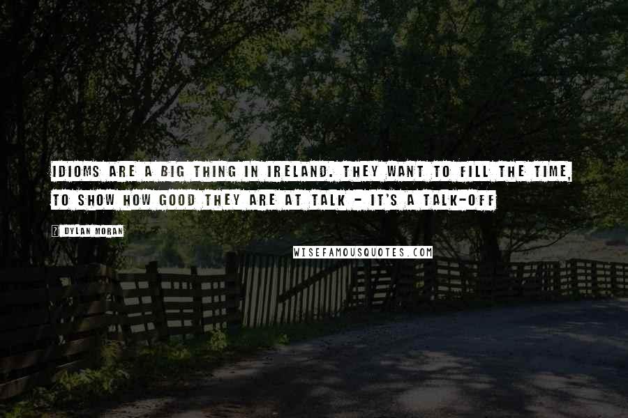 Dylan Moran Quotes: Idioms are a big thing in Ireland. They want to fill the time, to show how good they are at talk - it's a talk-off