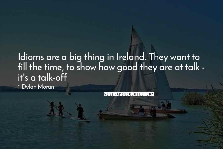 Dylan Moran Quotes: Idioms are a big thing in Ireland. They want to fill the time, to show how good they are at talk - it's a talk-off