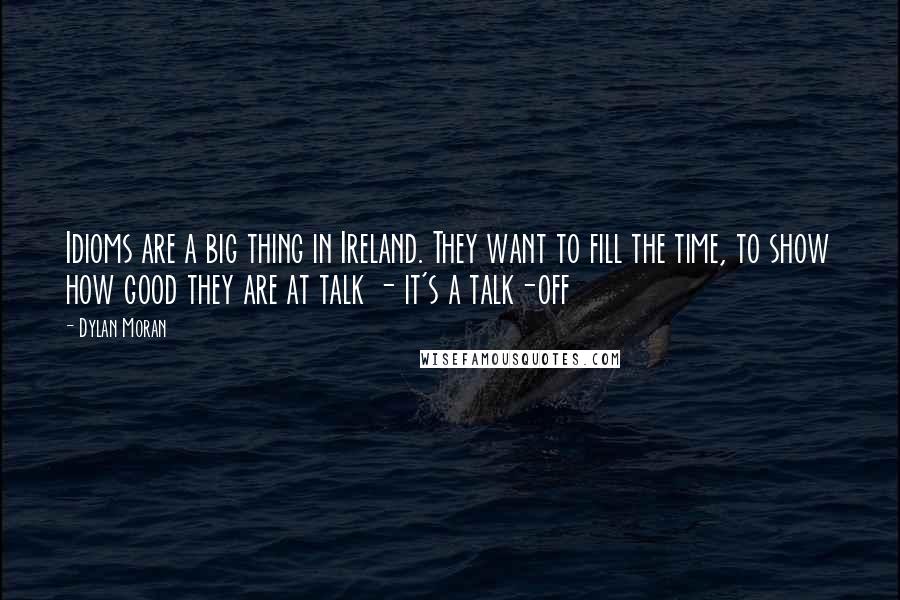 Dylan Moran Quotes: Idioms are a big thing in Ireland. They want to fill the time, to show how good they are at talk - it's a talk-off