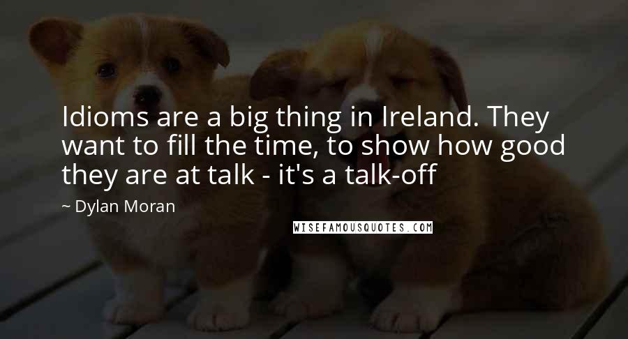 Dylan Moran Quotes: Idioms are a big thing in Ireland. They want to fill the time, to show how good they are at talk - it's a talk-off