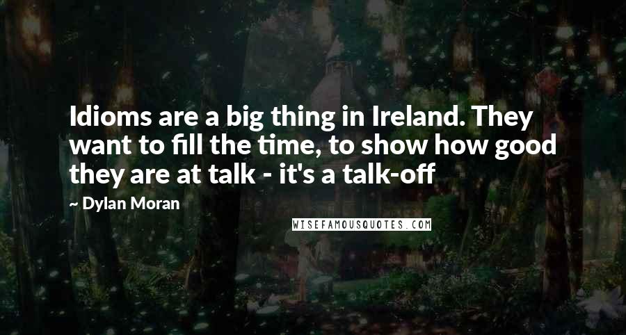 Dylan Moran Quotes: Idioms are a big thing in Ireland. They want to fill the time, to show how good they are at talk - it's a talk-off