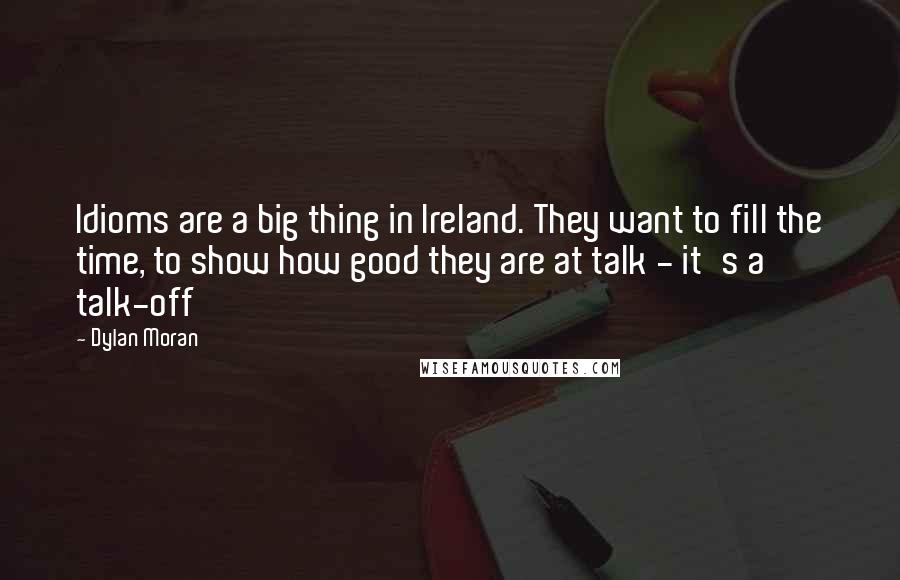 Dylan Moran Quotes: Idioms are a big thing in Ireland. They want to fill the time, to show how good they are at talk - it's a talk-off