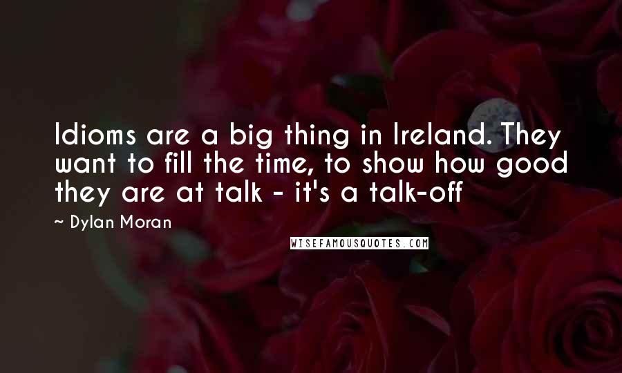 Dylan Moran Quotes: Idioms are a big thing in Ireland. They want to fill the time, to show how good they are at talk - it's a talk-off