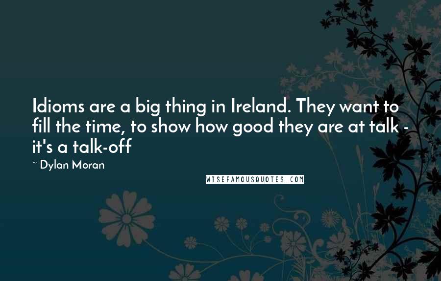 Dylan Moran Quotes: Idioms are a big thing in Ireland. They want to fill the time, to show how good they are at talk - it's a talk-off