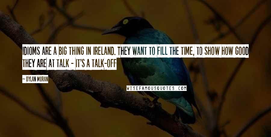 Dylan Moran Quotes: Idioms are a big thing in Ireland. They want to fill the time, to show how good they are at talk - it's a talk-off