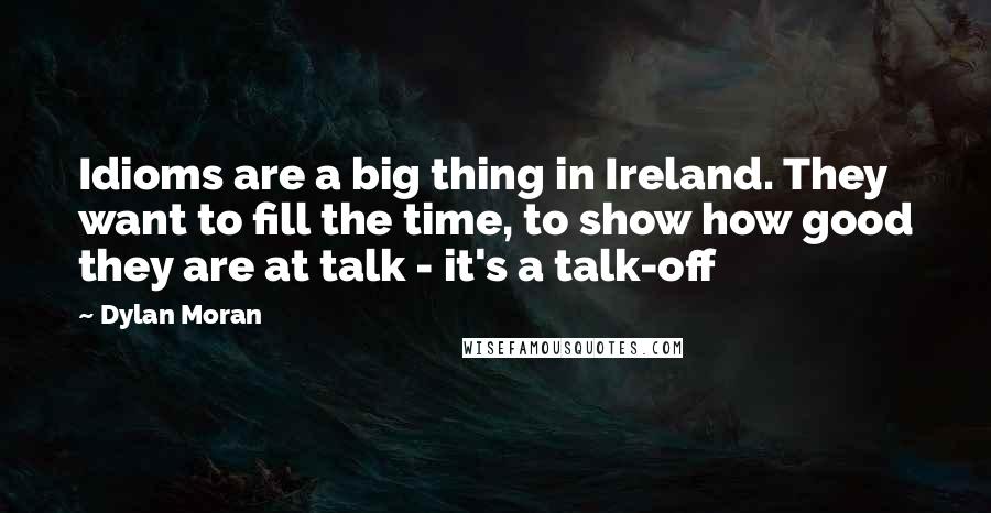 Dylan Moran Quotes: Idioms are a big thing in Ireland. They want to fill the time, to show how good they are at talk - it's a talk-off