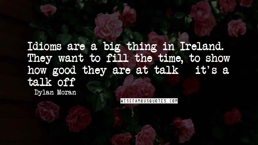 Dylan Moran Quotes: Idioms are a big thing in Ireland. They want to fill the time, to show how good they are at talk - it's a talk-off