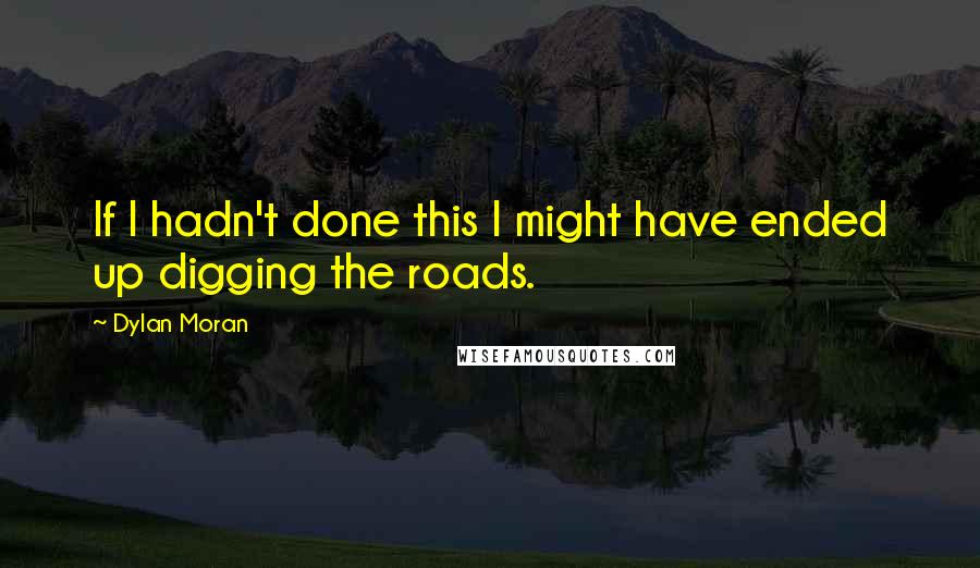 Dylan Moran Quotes: If I hadn't done this I might have ended up digging the roads.