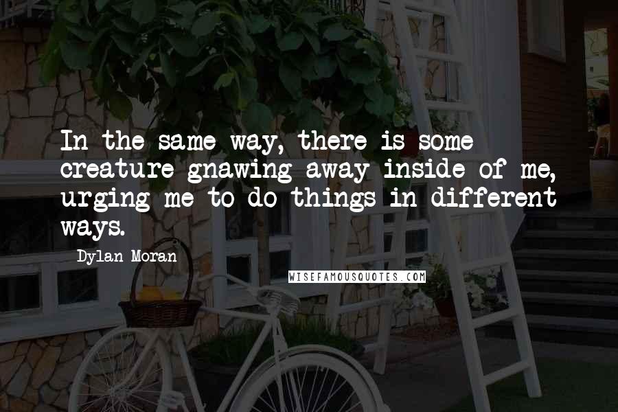 Dylan Moran Quotes: In the same way, there is some creature gnawing away inside of me, urging me to do things in different ways.