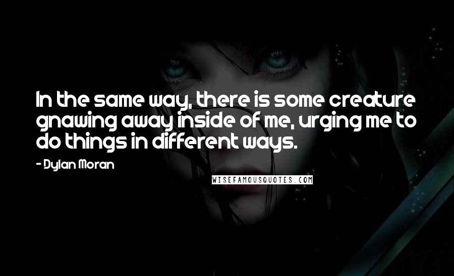 Dylan Moran Quotes: In the same way, there is some creature gnawing away inside of me, urging me to do things in different ways.