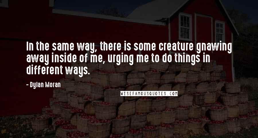 Dylan Moran Quotes: In the same way, there is some creature gnawing away inside of me, urging me to do things in different ways.
