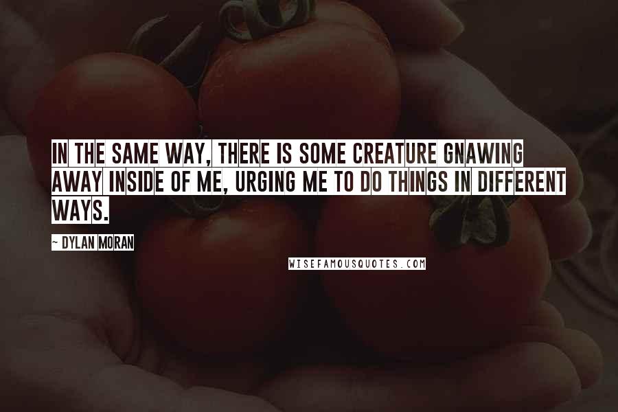Dylan Moran Quotes: In the same way, there is some creature gnawing away inside of me, urging me to do things in different ways.