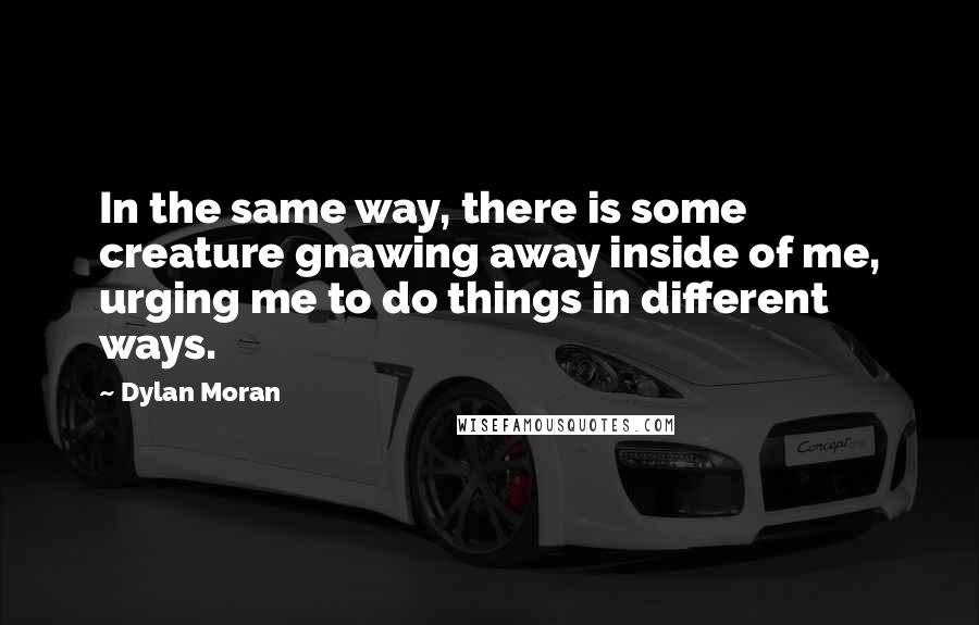 Dylan Moran Quotes: In the same way, there is some creature gnawing away inside of me, urging me to do things in different ways.