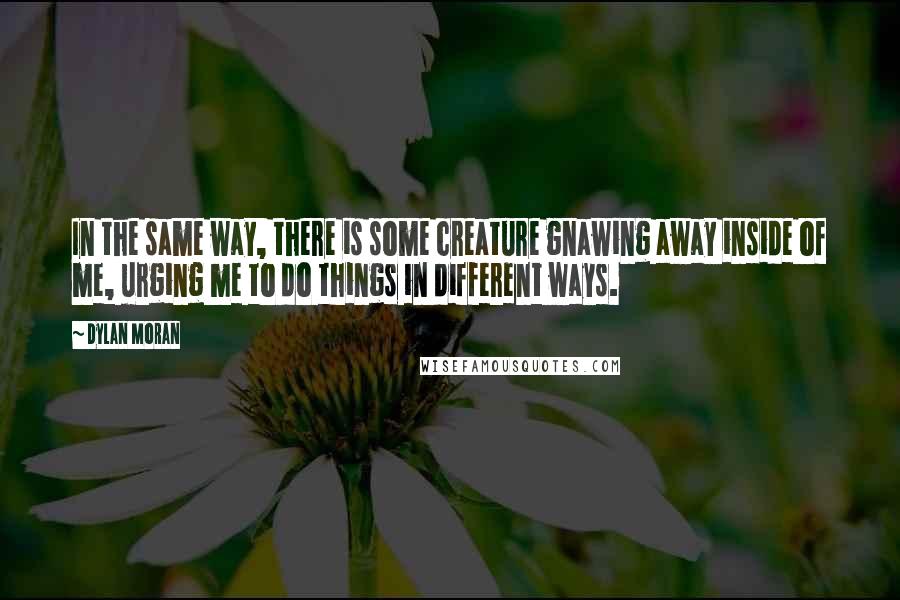 Dylan Moran Quotes: In the same way, there is some creature gnawing away inside of me, urging me to do things in different ways.