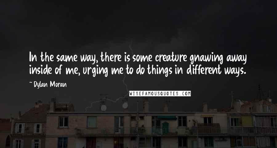 Dylan Moran Quotes: In the same way, there is some creature gnawing away inside of me, urging me to do things in different ways.