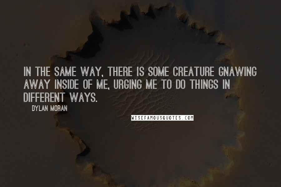 Dylan Moran Quotes: In the same way, there is some creature gnawing away inside of me, urging me to do things in different ways.